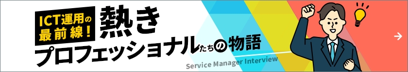 サービスマネージャーインタビュー　ICT運用の最前線！熱きプロフェッショナルたちの物語