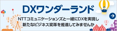 DXワンダーランド　NTTコミュニケーションズと一緒にDXを実現し新たなビジネス変革を推進してみませんか