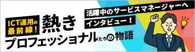サービスマネージャーインタビュー　ICT運用の最前線！熱きプロフェッショナルたちの物語