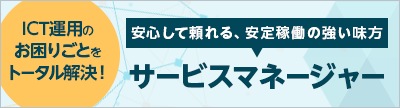 システム管理者のみなさま、「日々の運用作業の稼働」「ICT運用」「ITIL運用」に関するお悩みごとはありませんか？ICT運用のお困りごとをトータル解決！安心して頼れる、安定稼働の強い味方。それがサービスマネージャーです。