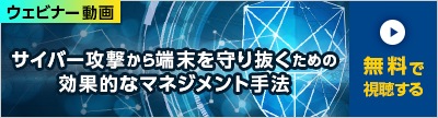 ウェビナー動画 サイバー攻撃から端末を守り抜くための効果的なマネジメント手法 無料で視聴する