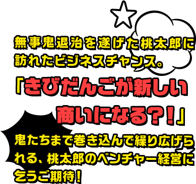 無事鬼退治を遂げた桃太郎に訪れたビジネスチャンス。「きびだんごが新しい商いになる？！」鬼たちまで巻き込んで繰り広げられる、桃太郎のベンチャー経営に乞うご期待！