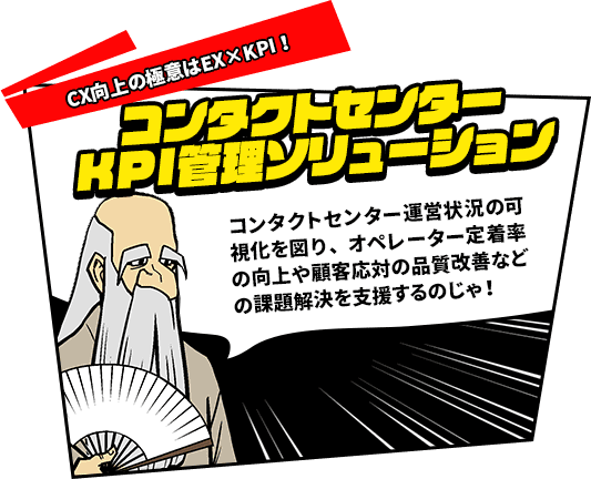 CX向上の極意はEX x KPI！　コンタクトセンターKPK管理ソリューション　コンタクトセンター運営状況の可視化を図り、オペレーター定着率の向上や顧客応対の品質改善などの課題解決を支援するのじゃ！