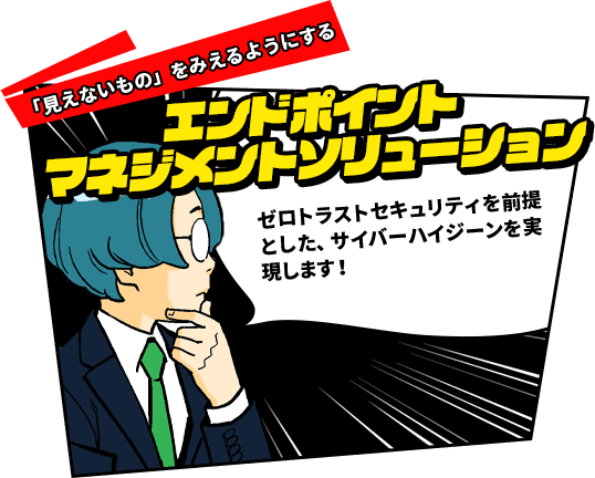 「見えないもの」をみえるようにする　エンドポイントマネジメントソリューション　ゼロトラストセキュリティを前提とした、サイバーハイジーンを実現します！