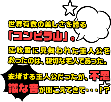 世界有数の美しさを誇る「コンピラ山」。猛吹雪に見舞われた主人公を救ったのは、親切な老人であった。安堵する主人公だったが、不思議な音が聞こえてきて・・・！？