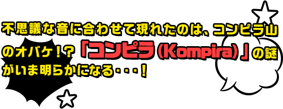 不思議な音に合わせて現れたのは、コンピラ山のオバケ！？「コンピラ（Kompira）」の謎がいま明らかになる・・・！