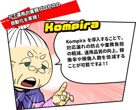ICT運用や業務プロセスの自動化を実現!　Kompira　Kompiraを導入することで、対応漏れの防止や業務負担の軽減、運用品質の向上、稼働率や稼働人数を低減することが可能ですよ！！