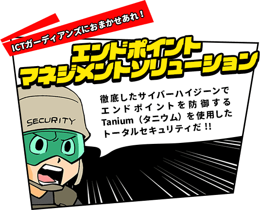 ICTガーディアンズにおまかせあれ！　エンドポイントマネジメントソリューション　徹底したサイバーハイジーンでエンドポイントを防御するTanium（タニウム）を使用したトータルセキュリティだ！！