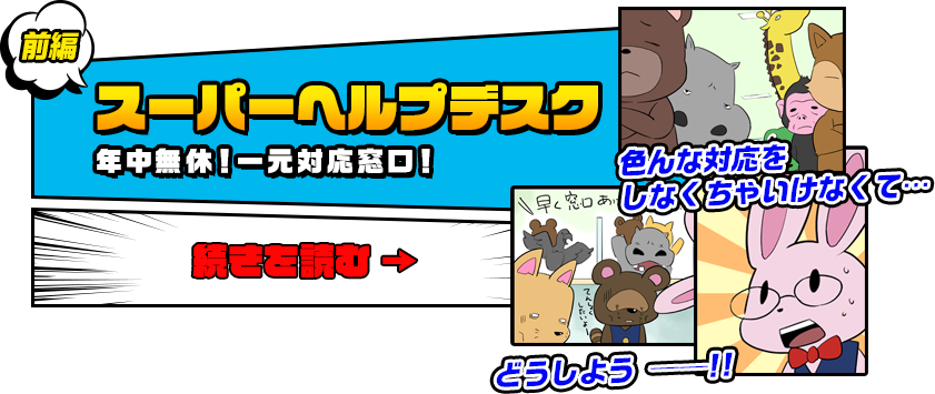 前編　スーパーヘルプデスク　年中無休!一元対応窓口!