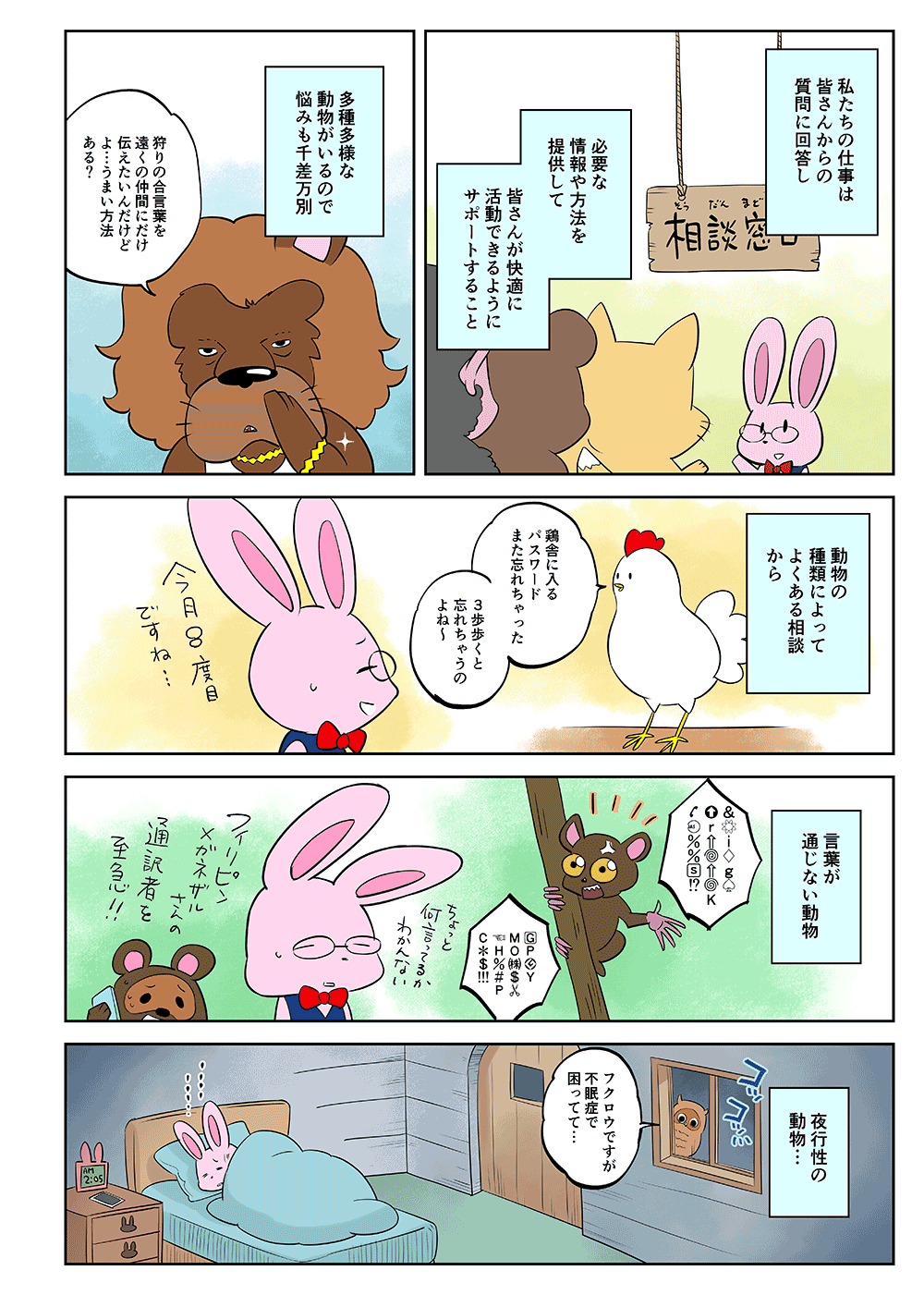 私たちの仕事は皆さんからの質問に回答し、必要な情報や方法を提供して皆さんが快適に活動できるようにサポートすること。多種多様な動物がいるので悩みも千差万別。「狩りの合言葉を遠くの仲間にだけ伝えたいんだけどよ・・・うまい方法ある？」動物の種類によってよくある相談から「鶏舎に入るパスワードまた忘れちゃった。3歩歩くと忘れちゃうのよね～」言葉が通じない動物、夜行性の動物。