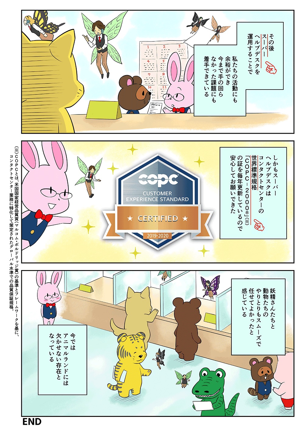 その後、スーパーヘルプデスクを運用することで私たちの活動にも余裕ができ、今まで手の回らなかった課題にも着手できている。しかもスーパーヘルプデスクはコンタクトセンターの世界標準規格「COPC-2000®」の証を毎年更新しているので安心してお願いできた。妖精さんたちと動物たちのやりとりもスムーズで、任せてよかったと感じている。今ではアニマルランドには欠かせない存在となっている。
