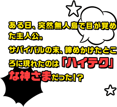 ある日、突然無人島で目が覚めた主人公。サバイバルの末、諦めかけたところに現れたのは「ハイテク」な神さまだった！？