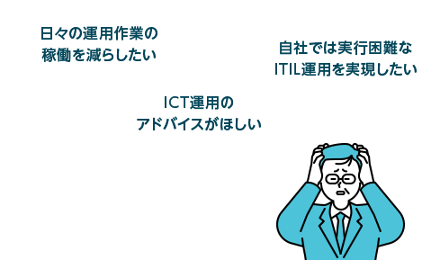 日々の運用作業の稼働を減らしたい/ICT運用のアドバイスがほしい/自社では実行困難なITIL運用を実現したい