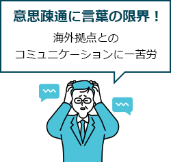 意思疎通に言葉の限界! 海外拠点とのコミュニケーションに一苦労