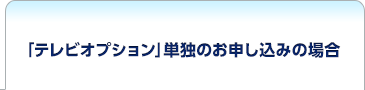 「テレビオプション」単独のお申し込みの場合