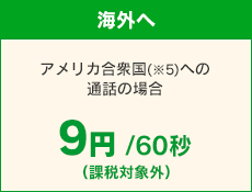 【海外へ】 アメリカ合衆国（※5）への通話の場合 9円/60秒　（課税対象外）/60秒