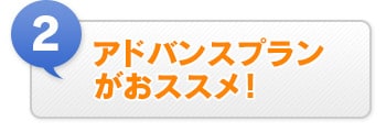 ② アドバンスプランがおススメ！