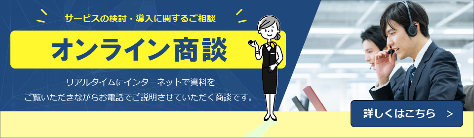 サービスの検討・導入に関するご相談　オンライン商談　リアルタイムにインタ―ネットで資料をご覧いただきながらお電話でご説明させていただく商談です。　詳しくはこちら