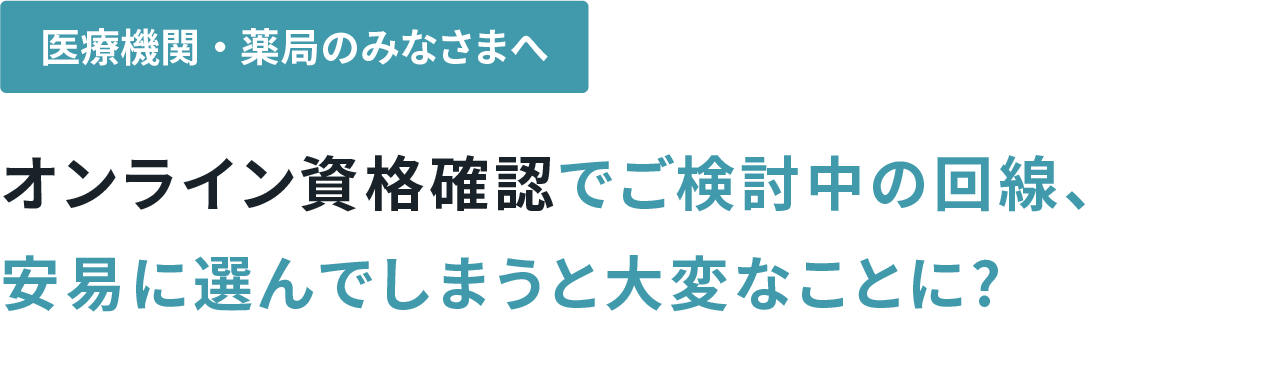 医療機関・薬局のみなさまへ オンライン資格確認でご検討中の回線、安易に選んでしまうと大変なことに?