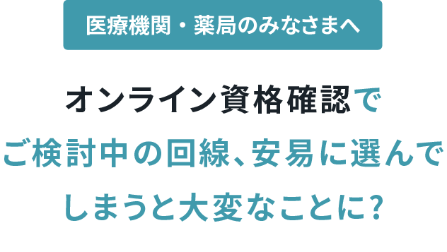 医療機関・薬局のみなさまへ オンライン資格確認でご検討中の回線、安易に選んでしまうと大変なことに?