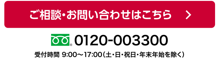 フォームによるお問い合わせ / お電話によるお問い合わせ　0120-003300 受付時間 9:00～17:00（土・日・祝日・年末年始を除く）