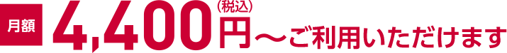 月額4,400円（税込）～ご利用いただけます