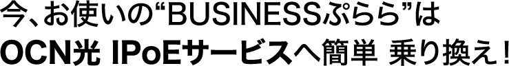 今、お使いの“BUSINESSぷらら”は光 IPoEサービスへ簡単 乗り換え！