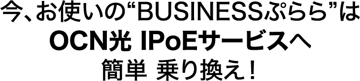 今、お使いの“BUSINESSぷらら”は光 IPoEサービスへ簡単 乗り換え！
