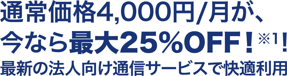 通常価格4,000円/月が、今なら最大25%OFF！※1!最新の法人向け通信サービスで快適利用