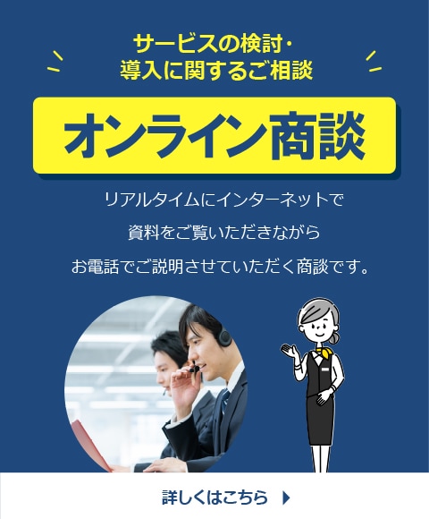 サービスの検討・導入に関するご相談　オンライン商談　リアルタイムにインタ―ネットで資料をご覧いただきながらお電話でご説明させていただく商談です。　詳しくはこちら