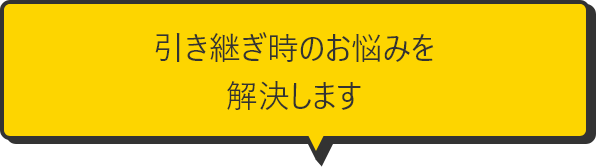 引き継ぎ時のお悩みを解決します