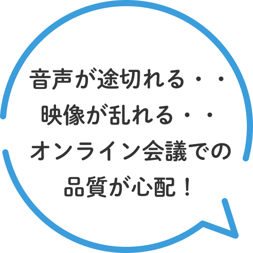 音声が途切れる・・映像が乱れる・・オンライン会議での品質が心配！