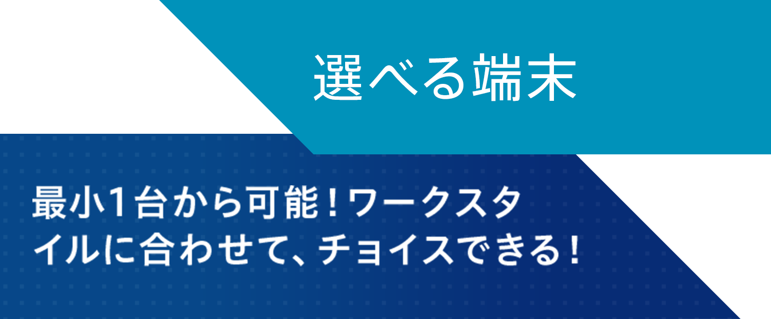 選べる端末 最小1台から可能!ワークスタイルに合わせて、チョイスできる!