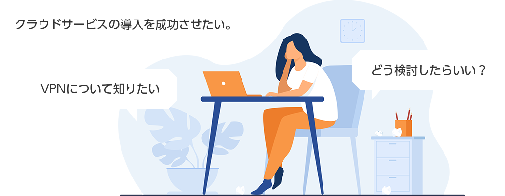 「クラウドサービスの導入を成功させたい。」「VPNについて知りたい」「どう検討したらいい？