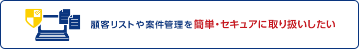 顧客リストや案件管理を簡単・セキュアに取り扱いしたい