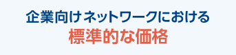企業向けネットワークにおける標準的な価格