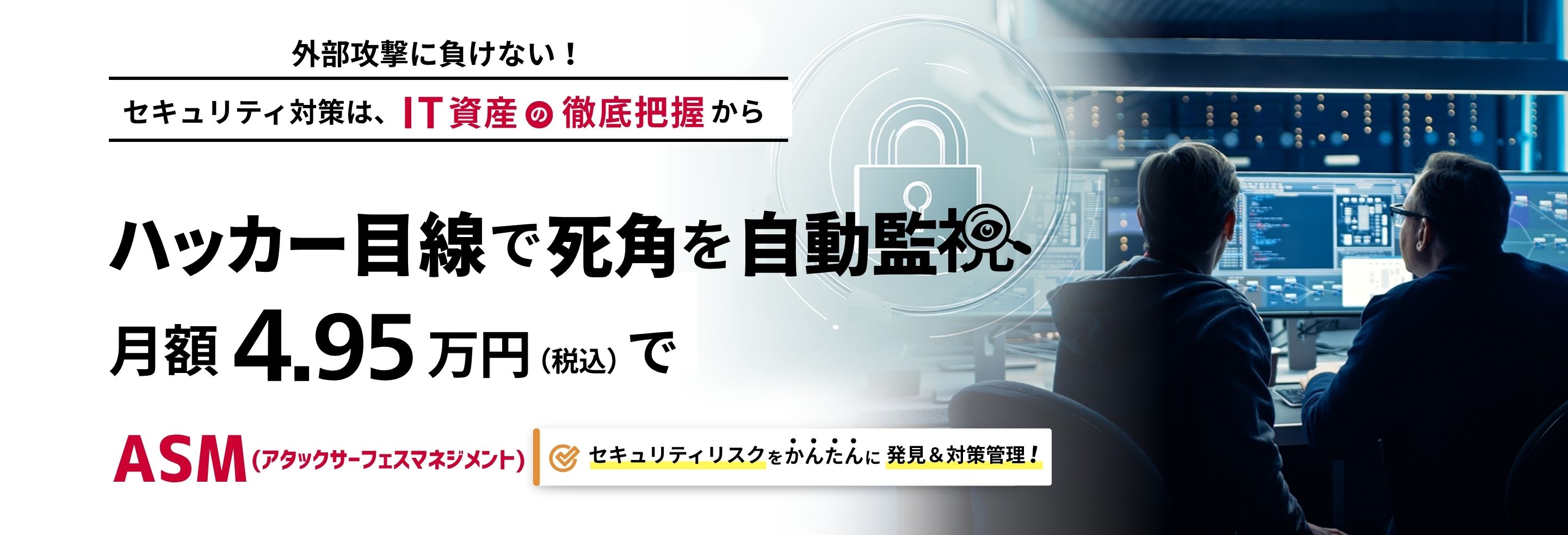 外部攻撃に負けない！セキュリティ対策は、IT資産の徹底把握から！ハッカー目線で死角を自動監視！月額4.5万円からASM（アタックサーフェスマネジメント）セキュリティリスクの報告書をかんたんに作成！