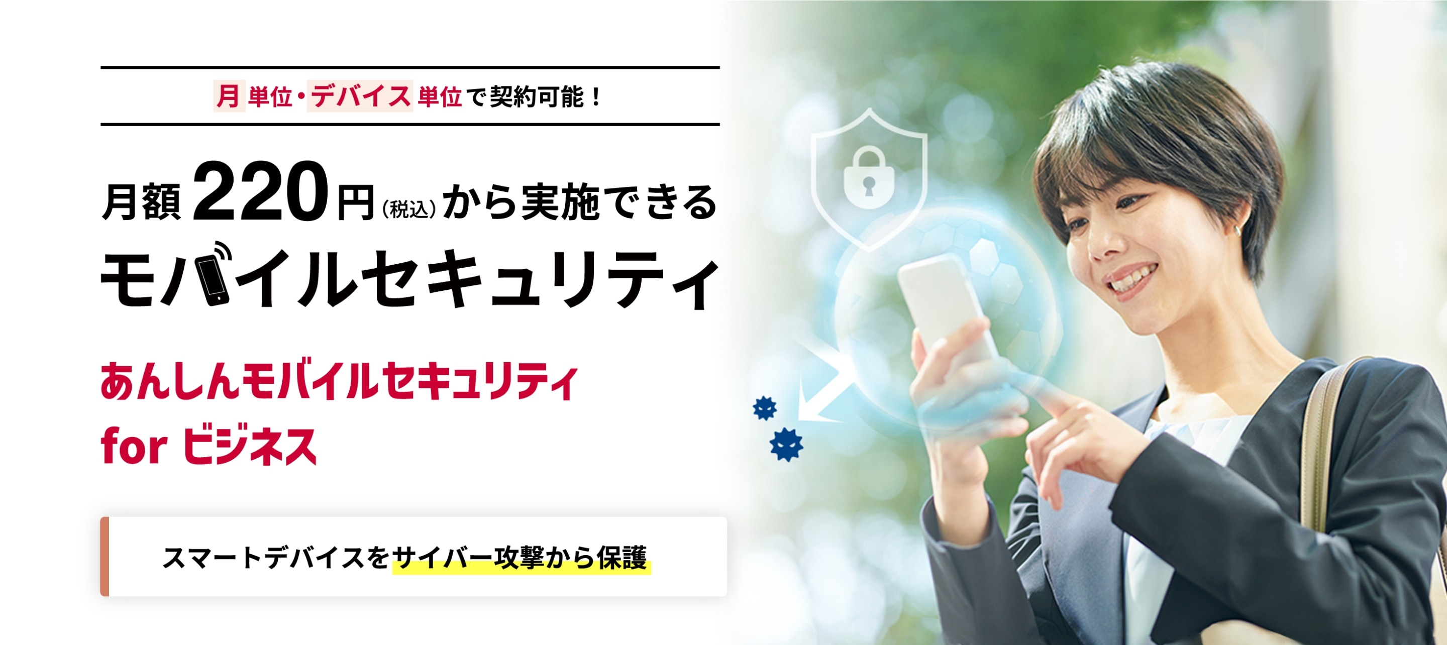 月単位・デバイス単位で契約可能！月額220円（税込）から実施できるモバイルセキュリティ あんしんモバイルセキュリティ for ビジネス スマートデバイスをサイバー攻撃から保護