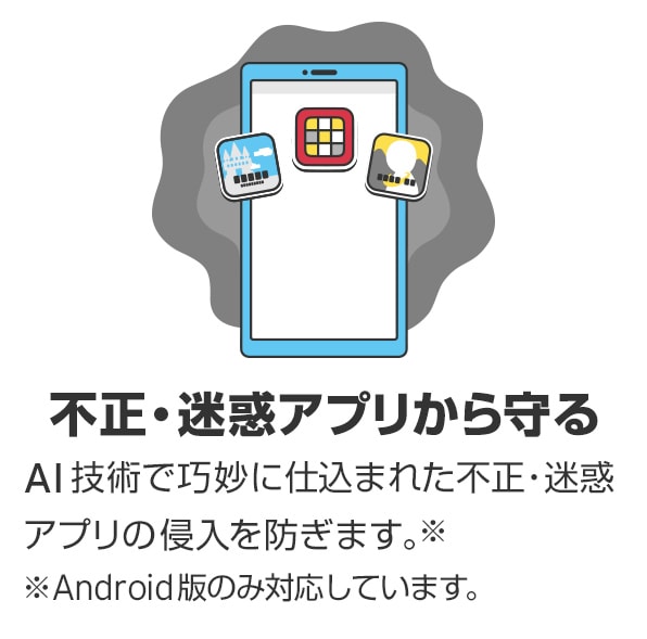 ウイルスバスター モバイル 月額版　不正・迷惑アプリから守る　AI技術で巧妙に仕込まれた不正・迷惑アプリの侵入を防ぎます※　※Android版のみ対応しています。