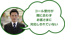 コール受付が間に合わずお客さまに対応しきれていない