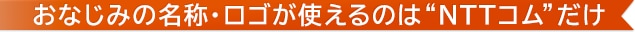 おなじみの名称・ロゴが使えるのは“NTT Com”だけ