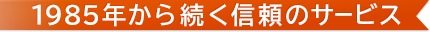 1985年から続く信頼のサービス