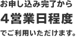 お申し込み完了から4営業日程度でご利用いただけます。