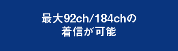 最大92ch/184chの着信が可能