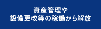 資産管理や設備更改等の稼働から解放