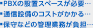 ■PBXの設置スペースが必要… ■通信設備のコストがかかる… ■保守などの管理業務が負担…