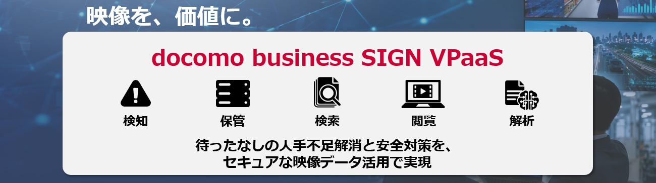 「映像を、価値に。　docomo business SIGN VPaaS　検知　保管　検索　閲覧　解析　待ったなしの人手不足解消と安全対策を、セキュアな映像データ活用で実現」の図表