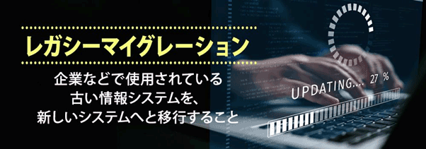 レガシーマイグレーション 企業などで使用されている古い情報システムを、新しいシステムへと移行すること