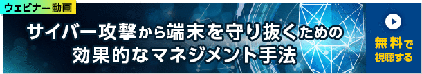 ウェビナー動画 サイバー攻撃から端末を守り抜くための効果的なマネジメント手法 無料で視聴する