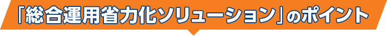「総合運用省力化ソリューション」のポイント